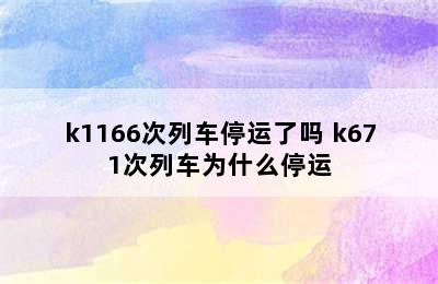 k1166次列车停运了吗 k671次列车为什么停运